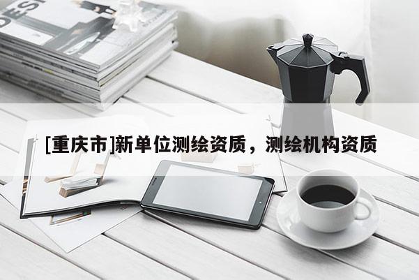 [重慶市]新單位測繪資質，測繪機構資質