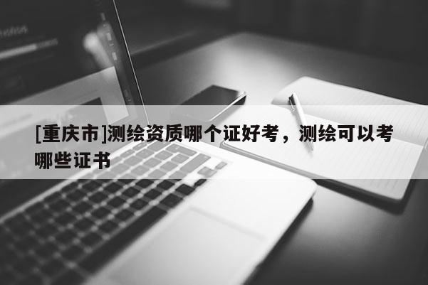 [重慶市]測繪資質(zhì)哪個證好考，測繪可以考哪些證書