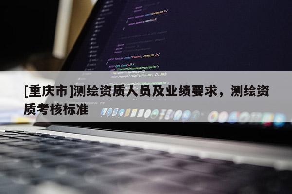 [重慶市]測繪資質(zhì)人員及業(yè)績要求，測繪資質(zhì)考核標(biāo)準(zhǔn)