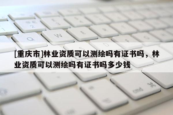[重慶市]林業(yè)資質(zhì)可以測繪嗎有證書嗎，林業(yè)資質(zhì)可以測繪嗎有證書嗎多少錢