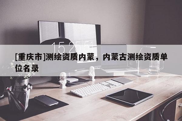 [重慶市]測繪資質(zhì)內(nèi)蒙，內(nèi)蒙古測繪資質(zhì)單位名錄