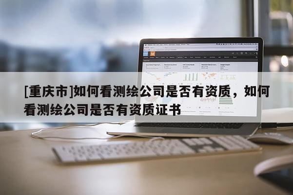 [重慶市]如何看測(cè)繪公司是否有資質(zhì)，如何看測(cè)繪公司是否有資質(zhì)證書(shū)