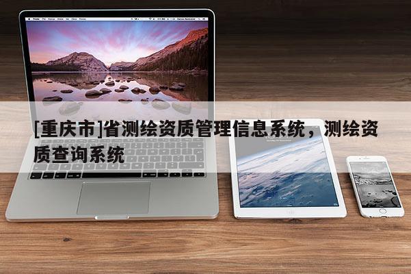 [重慶市]省測繪資質(zhì)管理信息系統(tǒng)，測繪資質(zhì)查詢系統(tǒng)