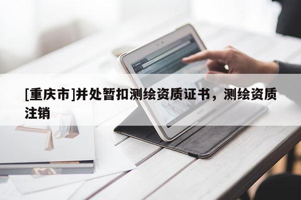 [重慶市]并處暫扣測(cè)繪資質(zhì)證書，測(cè)繪資質(zhì)注銷