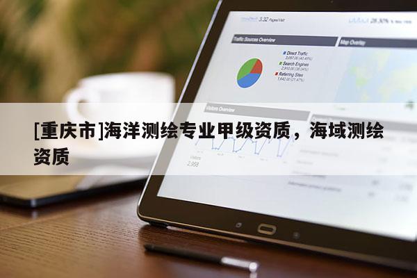 [重慶市]海洋測(cè)繪專(zhuān)業(yè)甲級(jí)資質(zhì)，海域測(cè)繪資質(zhì)