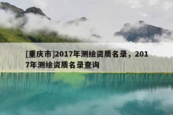 [重慶市]2017年測繪資質(zhì)名錄，2017年測繪資質(zhì)名錄查詢