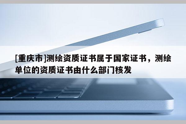 [重慶市]測(cè)繪資質(zhì)證書(shū)屬于國(guó)家證書(shū)，測(cè)繪單位的資質(zhì)證書(shū)由什么部門(mén)核發(fā)