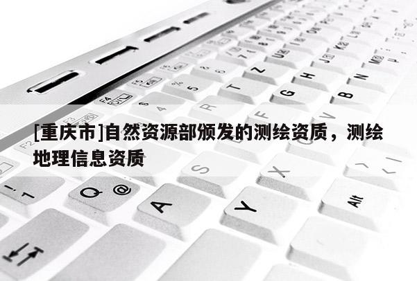 [重慶市]自然資源部頒發(fā)的測繪資質(zhì)，測繪地理信息資質(zhì)