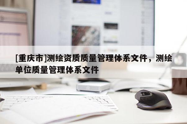 [重慶市]測繪資質(zhì)質(zhì)量管理體系文件，測繪單位質(zhì)量管理體系文件
