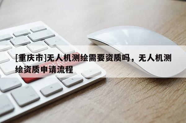 [重慶市]無人機測繪需要資質(zhì)嗎，無人機測繪資質(zhì)申請流程