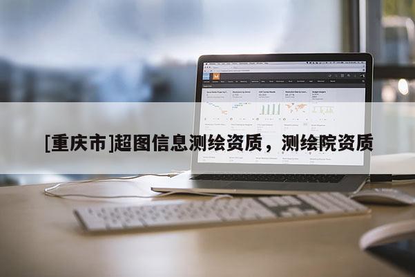 [重慶市]超圖信息測(cè)繪資質(zhì)，測(cè)繪院資質(zhì)