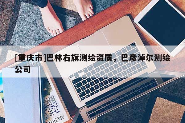 [重慶市]巴林右旗測(cè)繪資質(zhì)，巴彥淖爾測(cè)繪公司