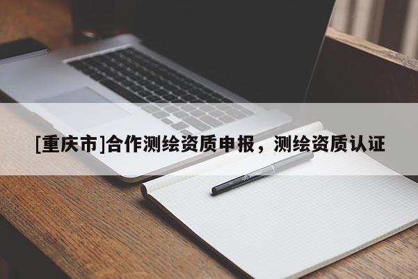 [重慶市]合作測(cè)繪資質(zhì)申報(bào)，測(cè)繪資質(zhì)認(rèn)證