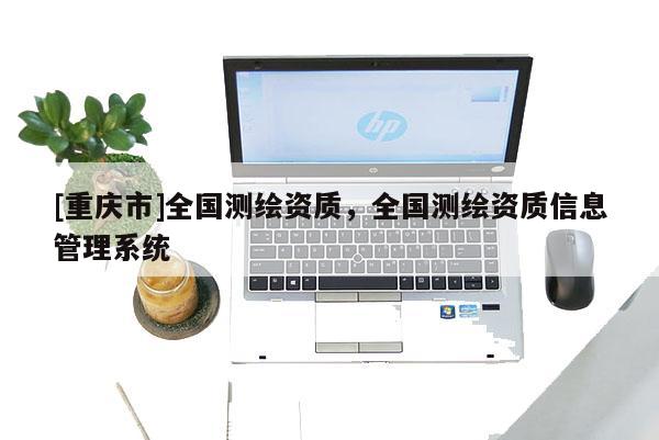 [重慶市]全國測繪資質(zhì)，全國測繪資質(zhì)信息管理系統(tǒng)