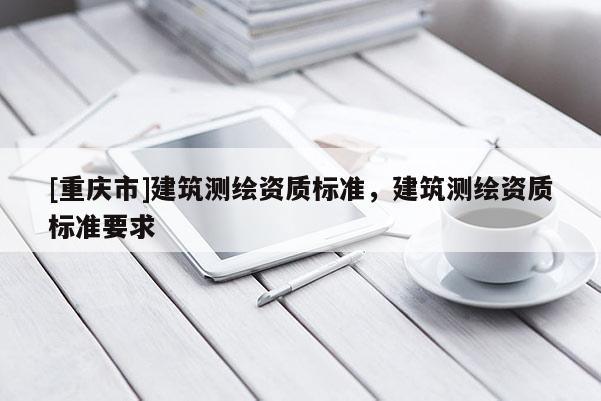 [重慶市]建筑測繪資質(zhì)標準，建筑測繪資質(zhì)標準要求
