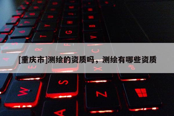 [重慶市]測(cè)繪的資質(zhì)嗎，測(cè)繪有哪些資質(zhì)
