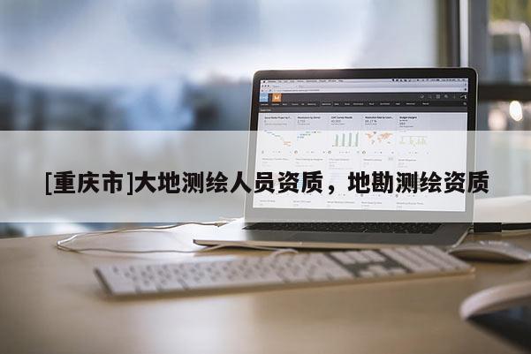 [重慶市]大地測繪人員資質(zhì)，地勘測繪資質(zhì)