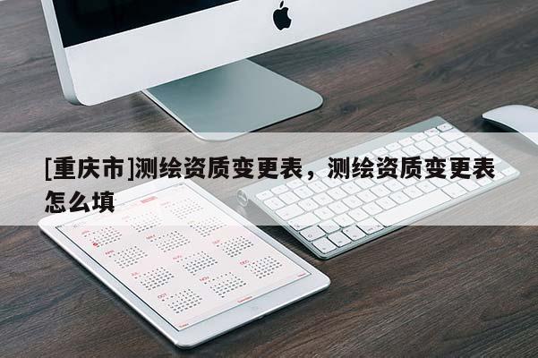 [重慶市]測(cè)繪資質(zhì)變更表，測(cè)繪資質(zhì)變更表怎么填
