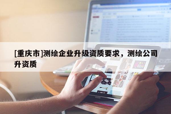 [重慶市]測繪企業(yè)升級資質(zhì)要求，測繪公司升資質(zhì)
