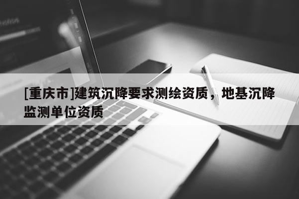 [重慶市]建筑沉降要求測繪資質(zhì)，地基沉降監(jiān)測單位資質(zhì)