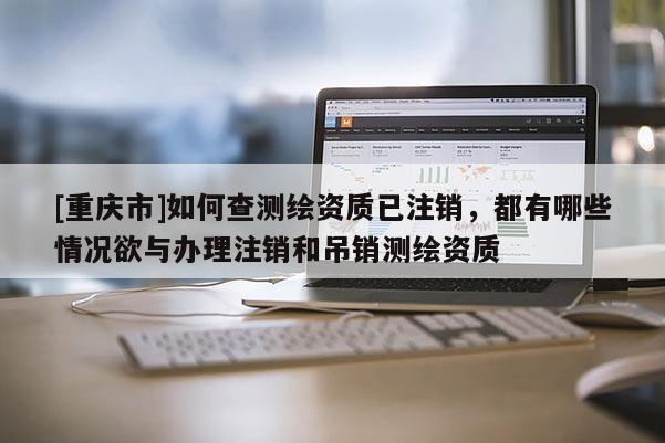 [重慶市]如何查測(cè)繪資質(zhì)已注銷，都有哪些情況欲與辦理注銷和吊銷測(cè)繪資質(zhì)