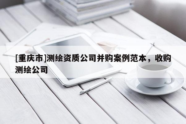 [重慶市]測(cè)繪資質(zhì)公司并購案例范本，收購測(cè)繪公司