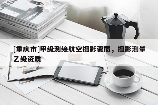 [重慶市]甲級測繪航空攝影資質，攝影測量乙級資質