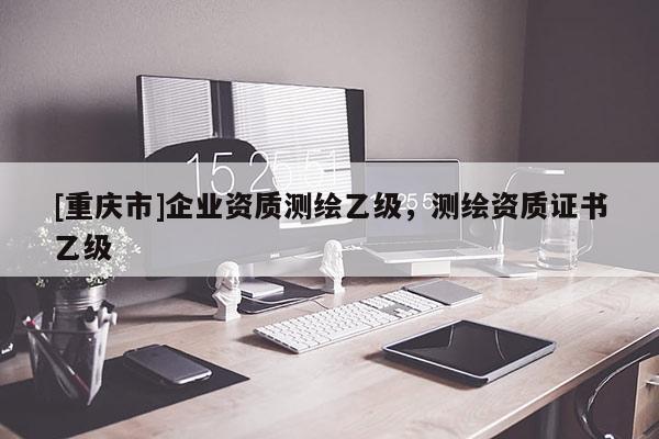 [重慶市]企業(yè)資質(zhì)測繪乙級，測繪資質(zhì)證書乙級