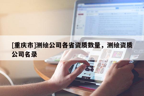 [重慶市]測繪公司各省資質(zhì)數(shù)量，測繪資質(zhì)公司名錄