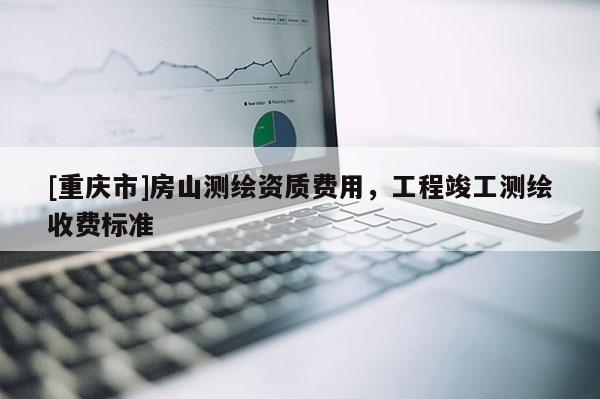 [重慶市]房山測(cè)繪資質(zhì)費(fèi)用，工程竣工測(cè)繪收費(fèi)標(biāo)準(zhǔn)
