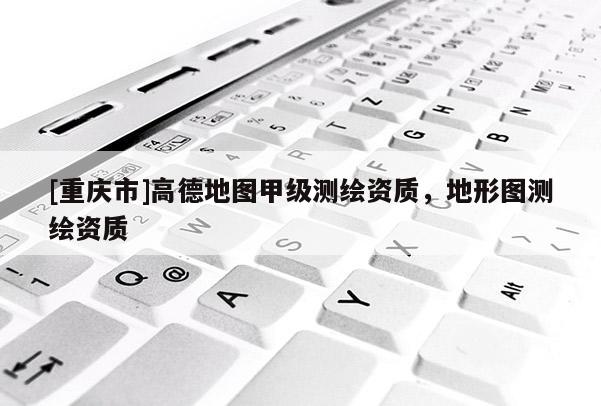 [重慶市]高德地圖甲級測繪資質，地形圖測繪資質
