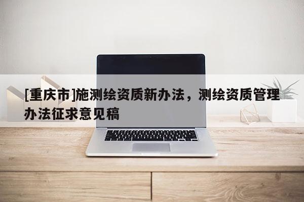 [重慶市]施測(cè)繪資質(zhì)新辦法，測(cè)繪資質(zhì)管理辦法征求意見(jiàn)稿