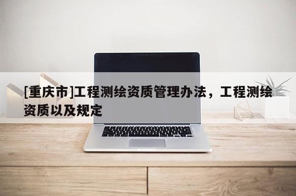 [重慶市]工程測繪資質(zhì)管理辦法，工程測繪資質(zhì)以及規(guī)定