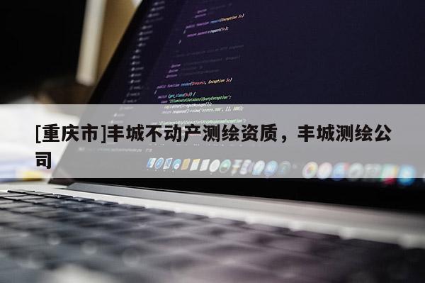 [重慶市]豐城不動(dòng)產(chǎn)測(cè)繪資質(zhì)，豐城測(cè)繪公司