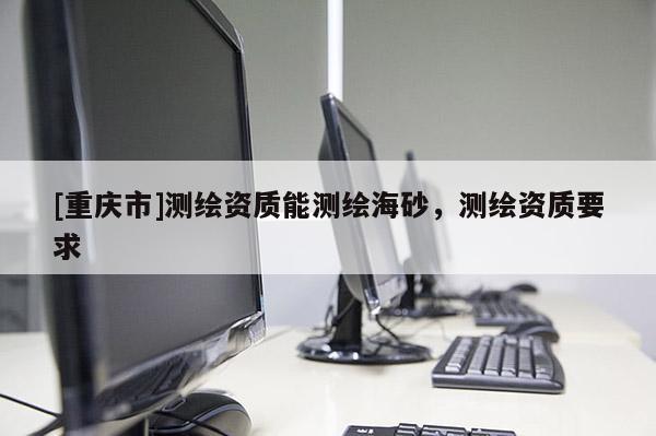 [重慶市]測(cè)繪資質(zhì)能測(cè)繪海砂，測(cè)繪資質(zhì)要求