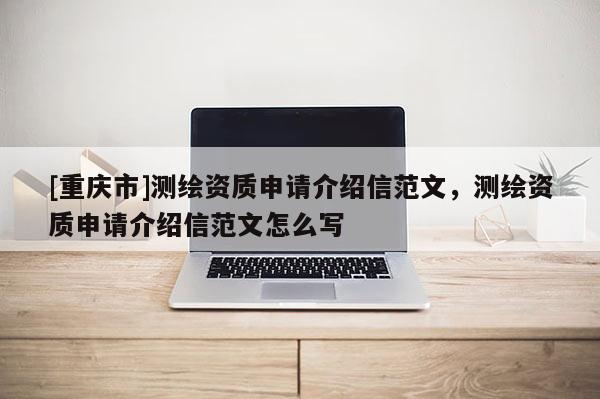 [重慶市]測(cè)繪資質(zhì)申請(qǐng)介紹信范文，測(cè)繪資質(zhì)申請(qǐng)介紹信范文怎么寫(xiě)