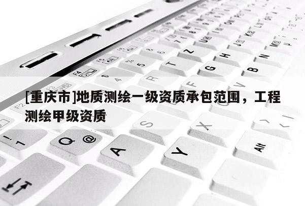 [重慶市]地質(zhì)測(cè)繪一級(jí)資質(zhì)承包范圍，工程測(cè)繪甲級(jí)資質(zhì)