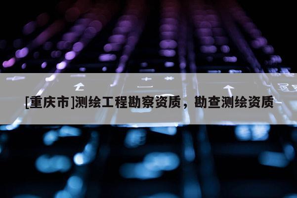 [重慶市]測繪工程勘察資質(zhì)，勘查測繪資質(zhì)