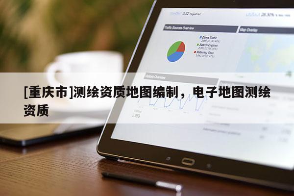 [重慶市]測繪資質(zhì)地圖編制，電子地圖測繪資質(zhì)