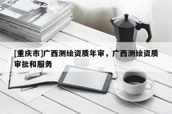 [重慶市]廣西測(cè)繪資質(zhì)年審，廣西測(cè)繪資質(zhì)審批和服務(wù)