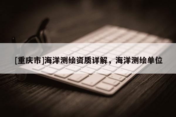 [重慶市]海洋測繪資質(zhì)詳解，海洋測繪單位