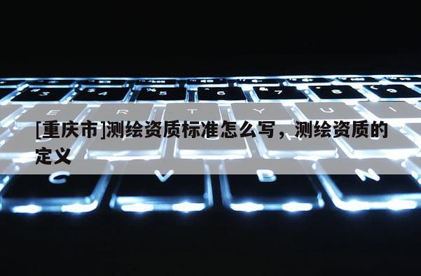 [重慶市]測繪資質(zhì)標準怎么寫，測繪資質(zhì)的定義