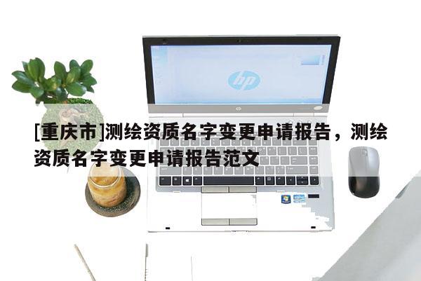 [重慶市]測繪資質(zhì)名字變更申請報(bào)告，測繪資質(zhì)名字變更申請報(bào)告范文