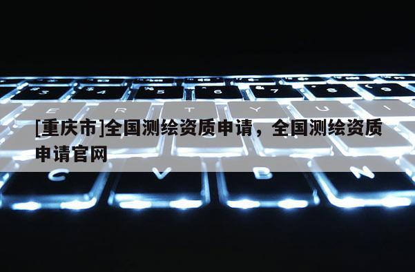[重慶市]全國(guó)測(cè)繪資質(zhì)申請(qǐng)，全國(guó)測(cè)繪資質(zhì)申請(qǐng)官網(wǎng)