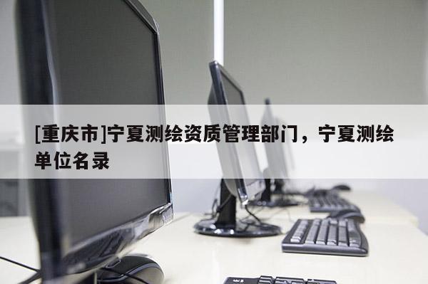 [重慶市]寧夏測(cè)繪資質(zhì)管理部門(mén)，寧夏測(cè)繪單位名錄