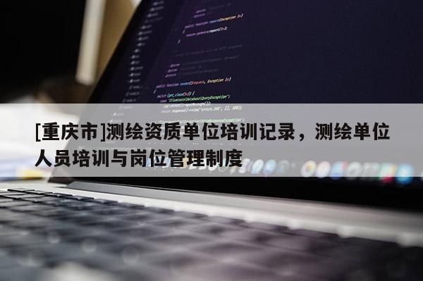[重慶市]測繪資質單位培訓記錄，測繪單位人員培訓與崗位管理制度