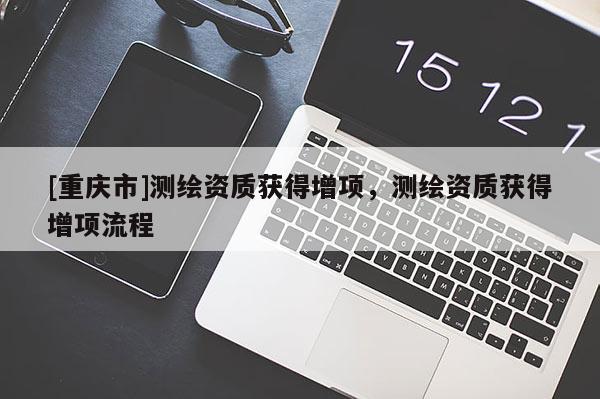 [重慶市]測繪資質獲得增項，測繪資質獲得增項流程