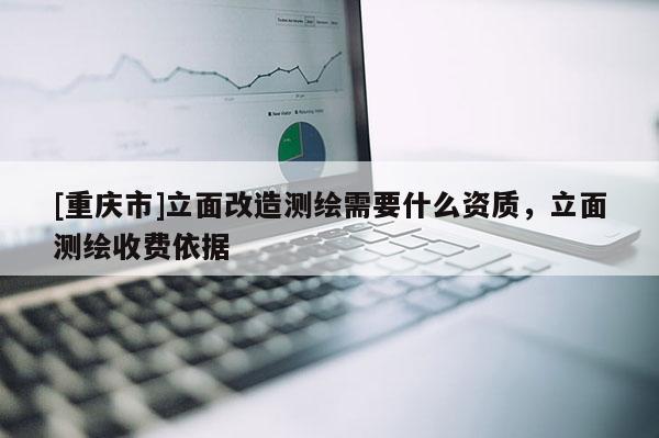 [重慶市]立面改造測(cè)繪需要什么資質(zhì)，立面測(cè)繪收費(fèi)依據(jù)