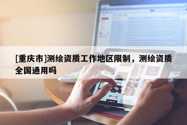 [重慶市]測繪資質(zhì)工作地區(qū)限制，測繪資質(zhì)全國通用嗎