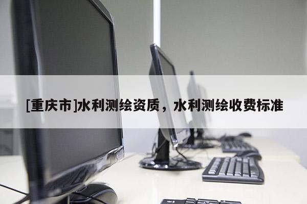 [重慶市]水利測繪資質(zhì)，水利測繪收費標準
